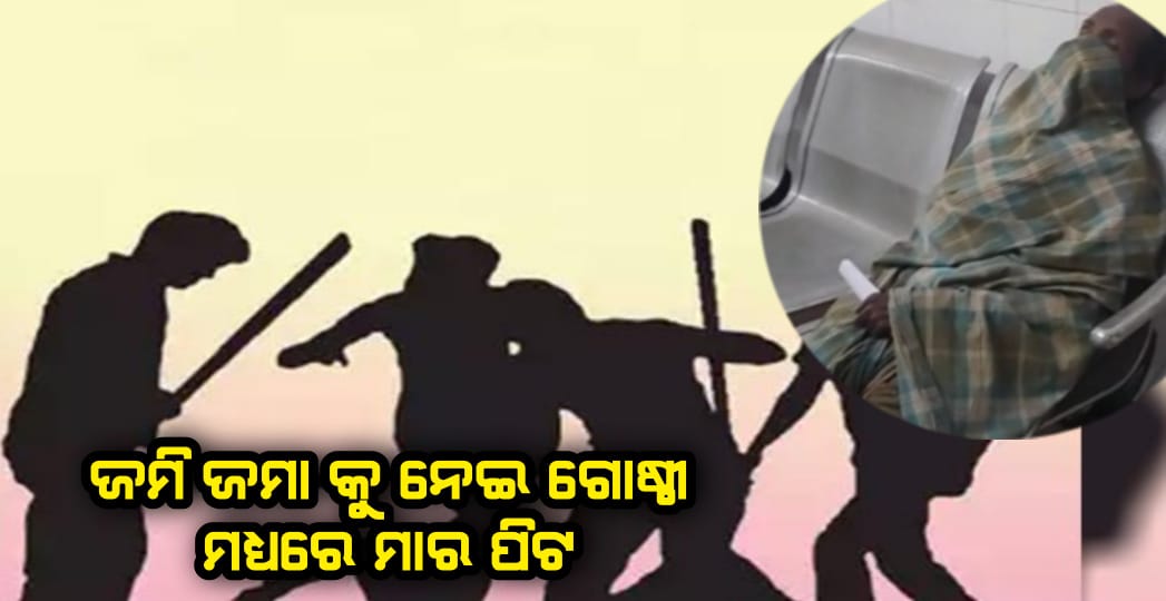 ଜମିଜମା କୁ ନେଇ ଗୋଷ୍ଠୀ ମଧ୍ୟରେ ମାରପିଟ