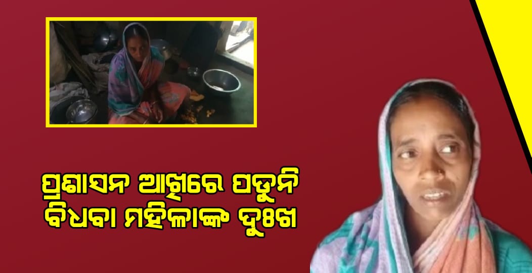 ପ୍ରଶାସନ ଆଖିରେ ପଡୁନି ବିଧବା ମହିଳାଙ୍କ ଦୁଃଖ